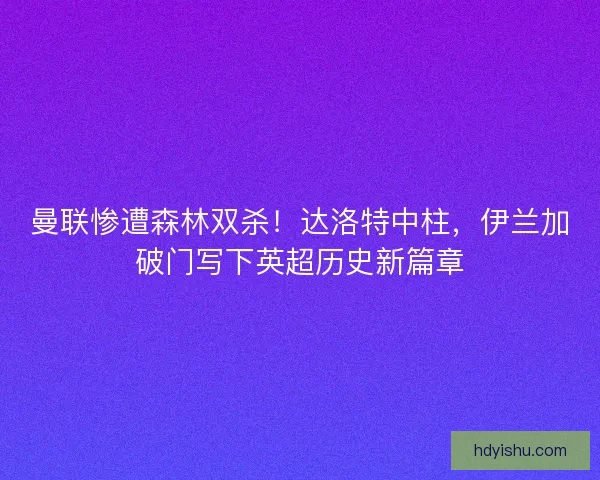 曼联惨遭森林双杀！达洛特中柱，伊兰加破门写下英超历史新篇章