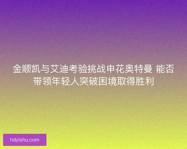 金顺凯与艾迪考验挑战申花奥特曼 能否带领年轻人突破困境取得胜利