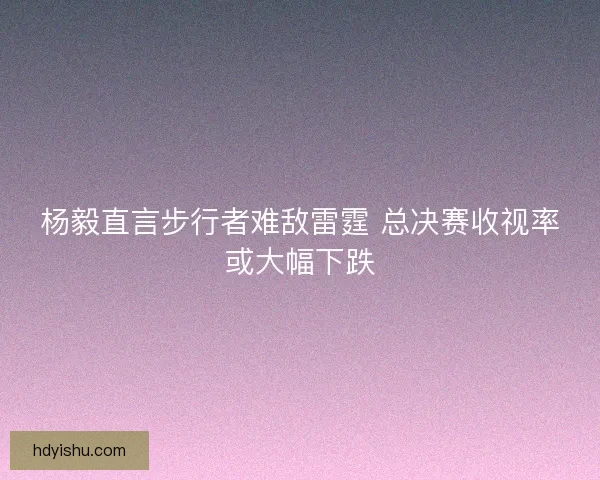 杨毅直言步行者难敌雷霆 总决赛收视率或大幅下跌
