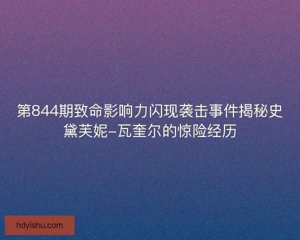第844期致命影响力闪现袭击事件揭秘史黛芙妮-瓦奎尔的惊险经历