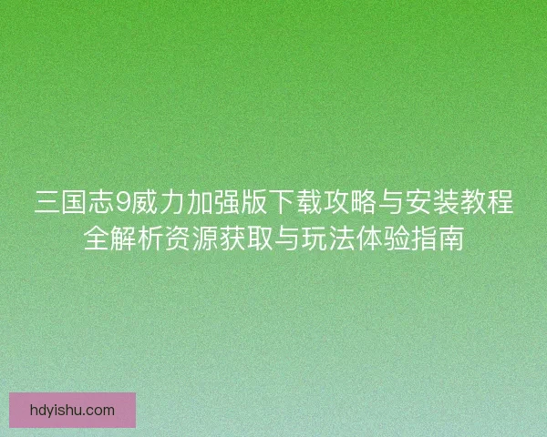 三国志9威力加强版下载攻略与安装教程全解析资源获取与玩法体验指南