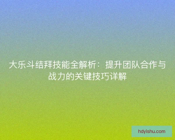大乐斗结拜技能全解析：提升团队合作与战力的关键技巧详解