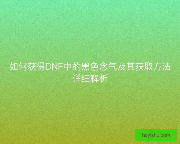 如何获得DNF中的黑色念气及其获取方法详细解析