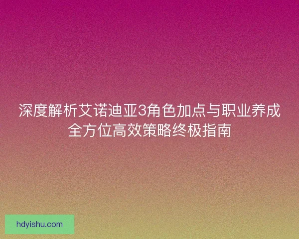 深度解析艾诺迪亚3角色加点与职业养成全方位高效策略终极指南